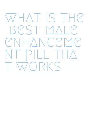 what is the best male enhancement pill that works