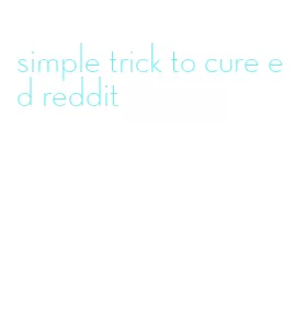 simple trick to cure ed reddit