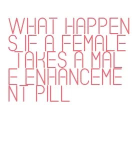 what happens if a female takes a male enhancement pill