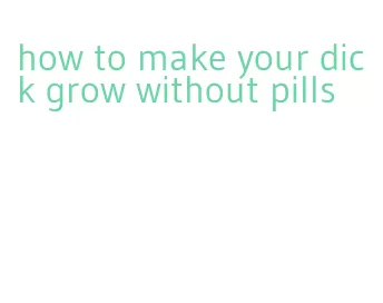 how to make your dick grow without pills