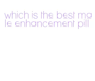 which is the best male enhancement pill