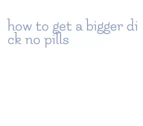 how to get a bigger dick no pills