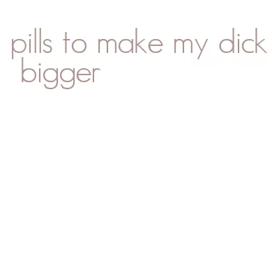 pills to make my dick bigger