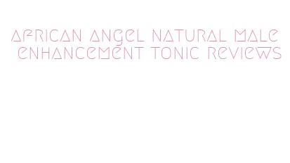 african angel natural male enhancement tonic reviews