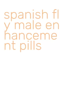 spanish fly male enhancement pills