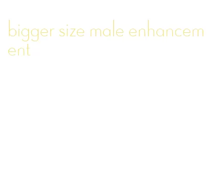 bigger size male enhancement