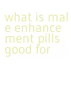 what is male enhancement pills good for