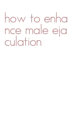 how to enhance male ejaculation