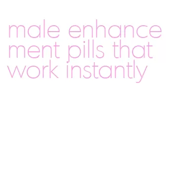 male enhancement pills that work instantly