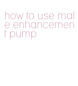 how to use male enhancement pump