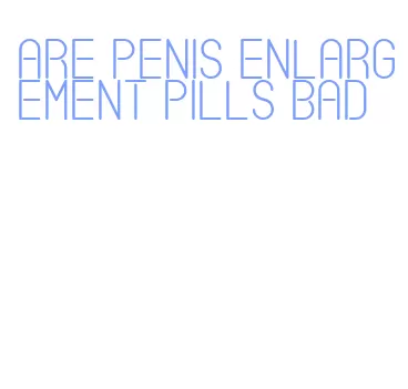 are penis enlargement pills bad