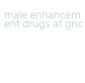 male enhancement drugs at gnc