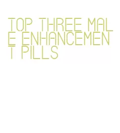 top three male enhancement pills