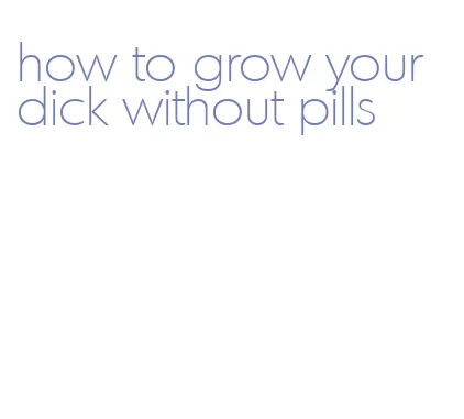 how to grow your dick without pills