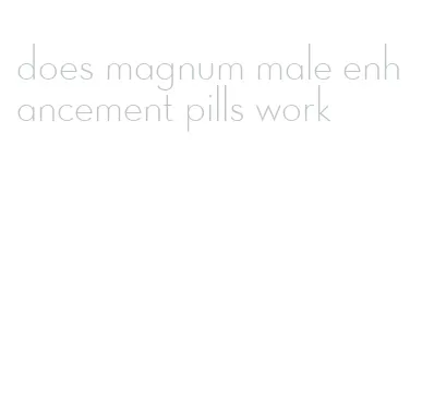 does magnum male enhancement pills work