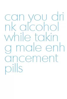 can you drink alcohol while taking male enhancement pills