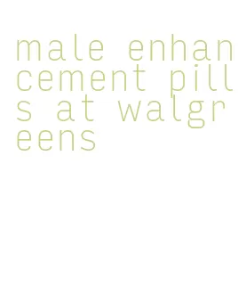 male enhancement pills at walgreens