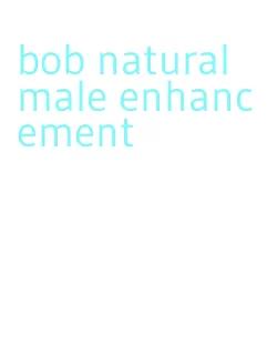 bob natural male enhancement