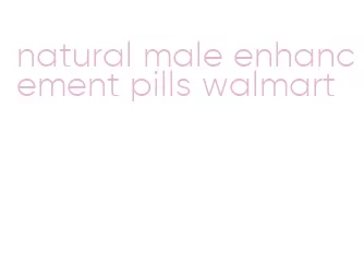 natural male enhancement pills walmart