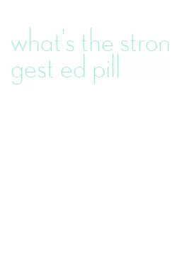 what's the strongest ed pill