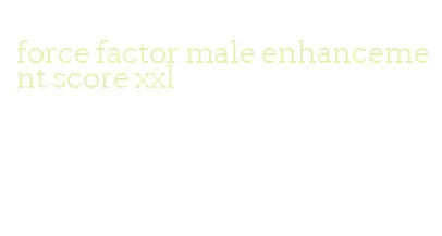 force factor male enhancement score xxl