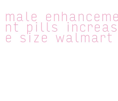 male enhancement pills increase size walmart