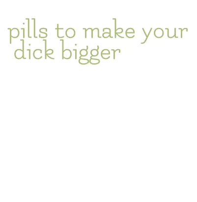 pills to make your dick bigger