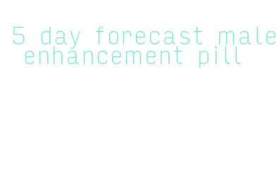 5 day forecast male enhancement pill