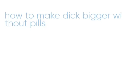 how to make dick bigger without pills