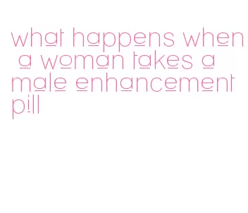 what happens when a woman takes a male enhancement pill