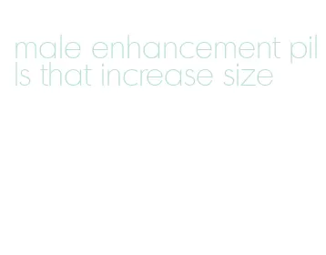 male enhancement pills that increase size