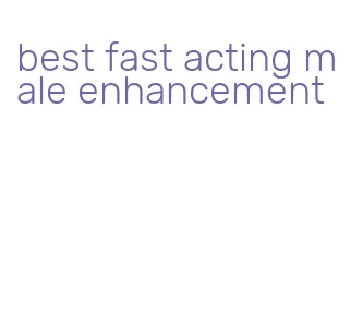 best fast acting male enhancement