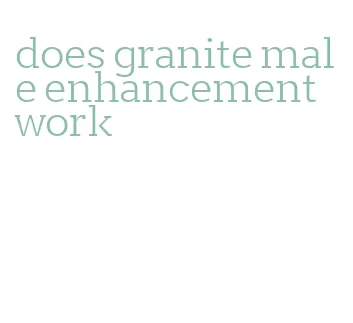 does granite male enhancement work