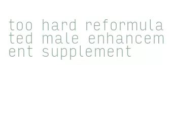 too hard reformulated male enhancement supplement