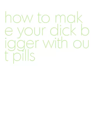 how to make your dick bigger with out pills