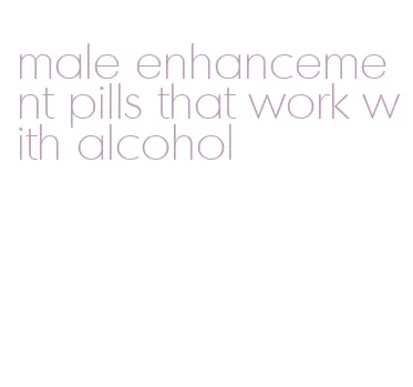 male enhancement pills that work with alcohol