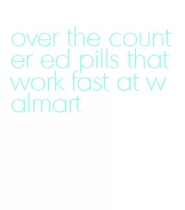 over the counter ed pills that work fast at walmart