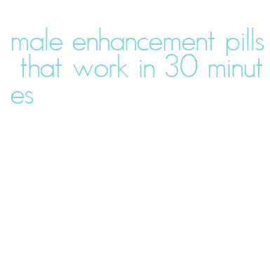 male enhancement pills that work in 30 minutes