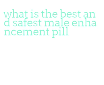 what is the best and safest male enhancement pill