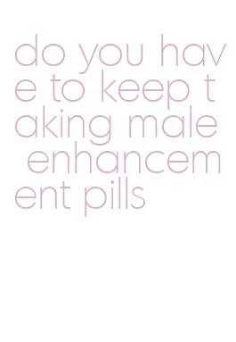 do you have to keep taking male enhancement pills