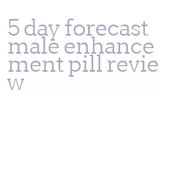 5 day forecast male enhancement pill review