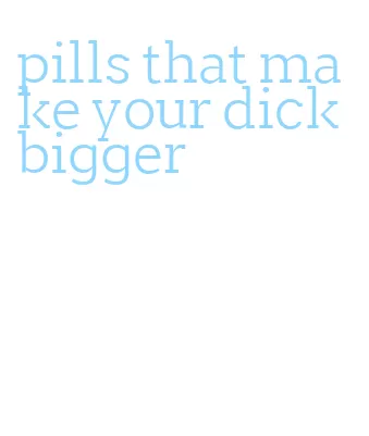 pills that make your dick bigger