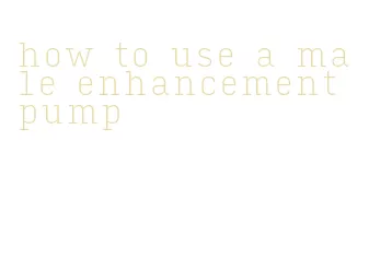 how to use a male enhancement pump