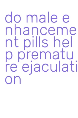 do male enhancement pills help premature ejaculation