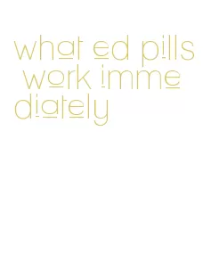 what ed pills work immediately