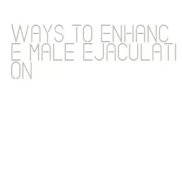 ways to enhance male ejaculation