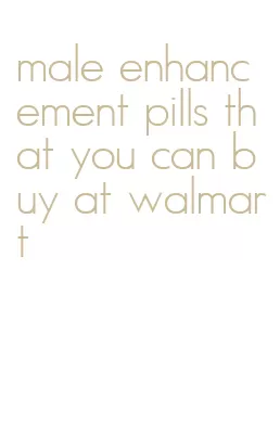 male enhancement pills that you can buy at walmart