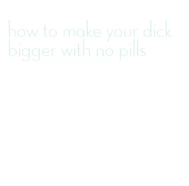 how to make your dick bigger with no pills