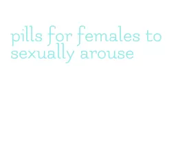 pills for females to sexually arouse