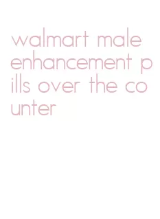 walmart male enhancement pills over the counter